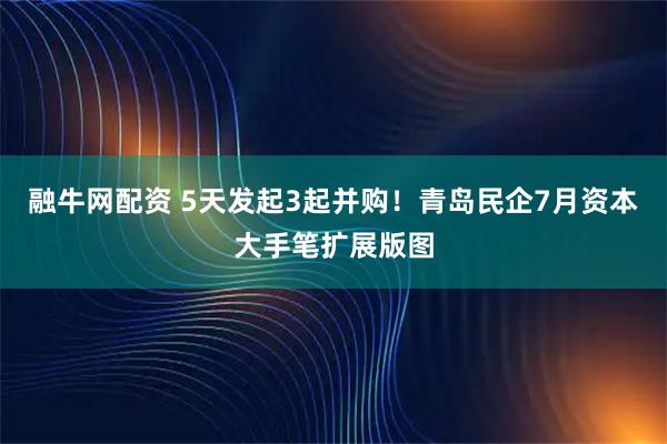 融牛网配资 5天发起3起并购！青岛民企7月资本大手笔扩展版图