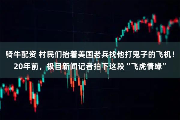 骑牛配资 村民们抬着美国老兵找他打鬼子的飞机！20年前，极目新闻记者拍下这段“飞虎情缘”