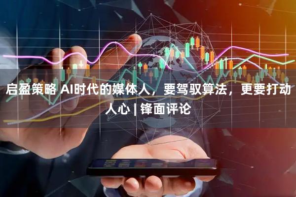 启盈策略 AI时代的媒体人，要驾驭算法，更要打动人心 | 锋面评论