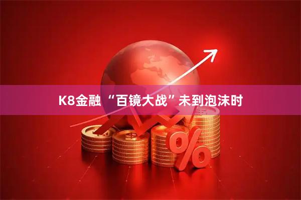 K8金融 “百镜大战”未到泡沫时