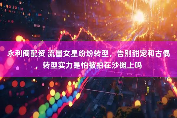 永利阁配资 流量女星纷纷转型，告别甜宠和古偶，转型实力是怕被拍在沙摊上吗