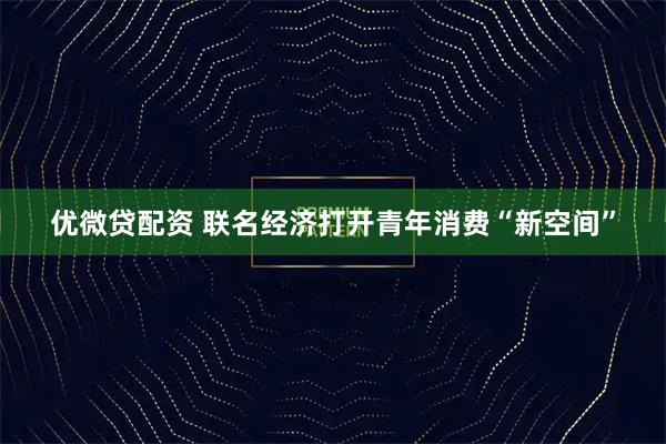 优微贷配资 联名经济打开青年消费“新空间”