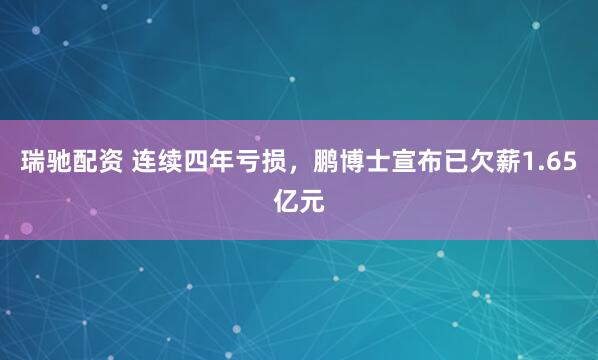 瑞驰配资 连续四年亏损，鹏博士宣布已欠薪1.65亿元