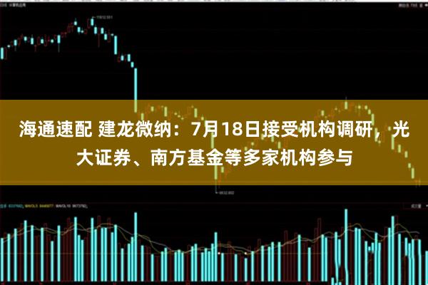 海通速配 建龙微纳：7月18日接受机构调研，光大证券、南方基金等多家机构参与