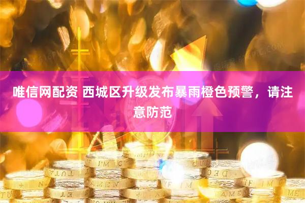 唯信网配资 西城区升级发布暴雨橙色预警，请注意防范