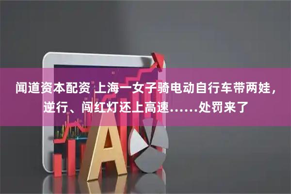 闻道资本配资 上海一女子骑电动自行车带两娃，逆行、闯红灯还上高速……处罚来了