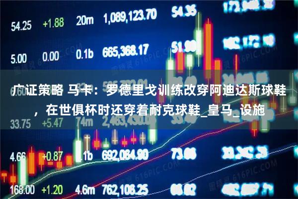 广证策略 马卡：罗德里戈训练改穿阿迪达斯球鞋，在世俱杯时还穿着耐克球鞋_皇马_设施