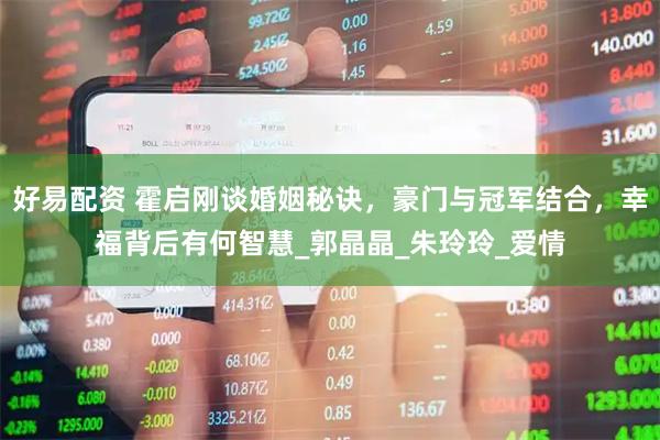 好易配资 霍启刚谈婚姻秘诀，豪门与冠军结合，幸福背后有何智慧_郭晶晶_朱玲玲_爱情