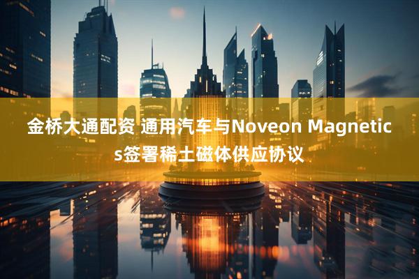 金桥大通配资 通用汽车与Noveon Magnetics签署稀土磁体供应协议