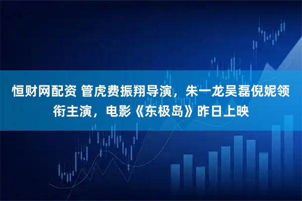 恒财网配资 管虎费振翔导演，朱一龙吴磊倪妮领衔主演，电影《东极岛》昨日上映