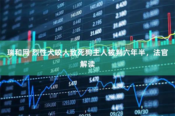 瑞和网 烈性犬咬人致死狗主人被判六年半，法官解读