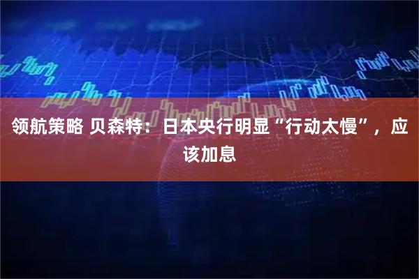 领航策略 贝森特：日本央行明显“行动太慢”，应该加息