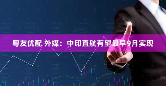 粤友优配 外媒：中印直航有望最早9月实现