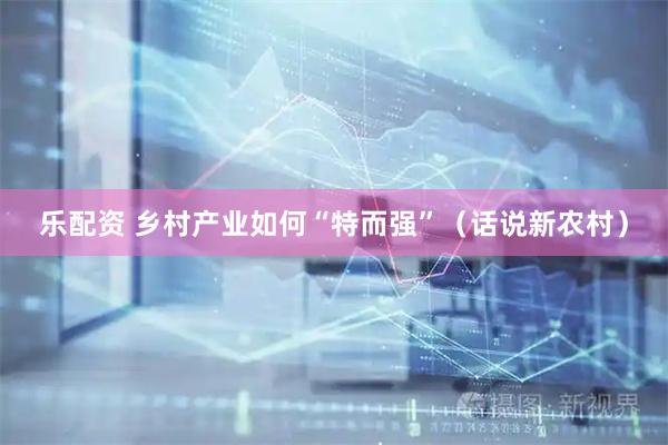 乐配资 乡村产业如何“特而强”（话说新农村）