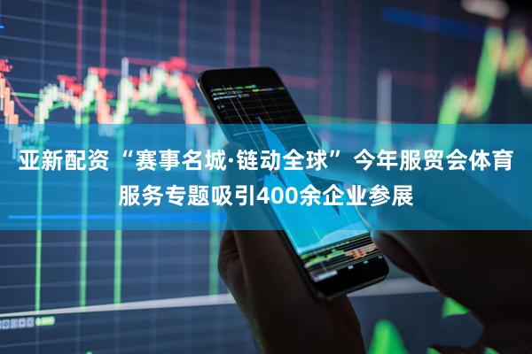 亚新配资 “赛事名城·链动全球” 今年服贸会体育服务专题吸引400余企业参展
