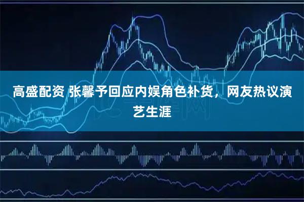 高盛配资 张馨予回应内娱角色补货，网友热议演艺生涯