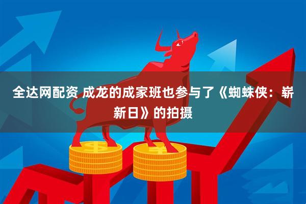 全达网配资 成龙的成家班也参与了《蜘蛛侠：崭新日》的拍摄