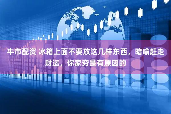 牛市配资 冰箱上面不要放这几样东西，暗喻赶走财运，你家穷是有原因的