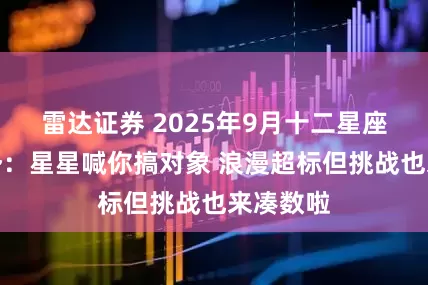 雷达证券 2025年9月十二星座情感运势：星星喊你搞对象 浪漫超标但挑战也来凑数啦