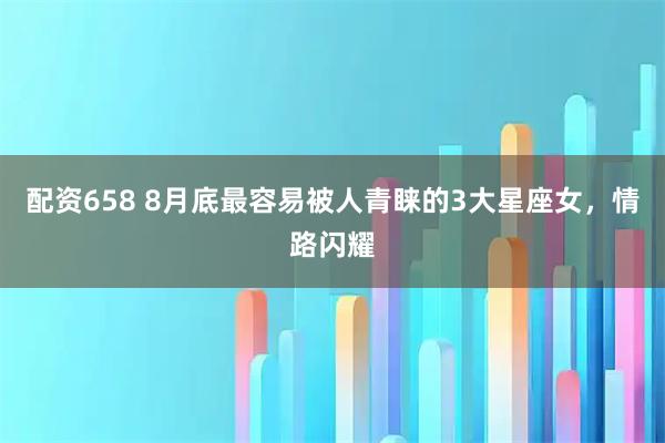 配资658 8月底最容易被人青睐的3大星座女，情路闪耀