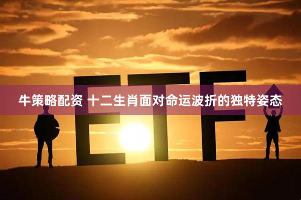 牛策略配资 十二生肖面对命运波折的独特姿态