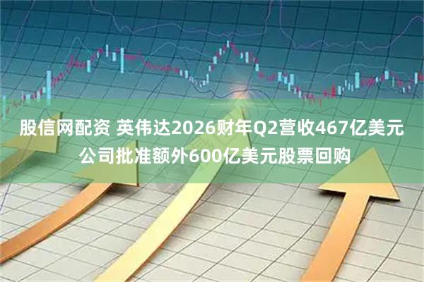 股信网配资 英伟达2026财年Q2营收467亿美元 公司批准额外600亿美元股票回购