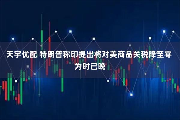天宇优配 特朗普称印提出将对美商品关税降至零 为时已晚