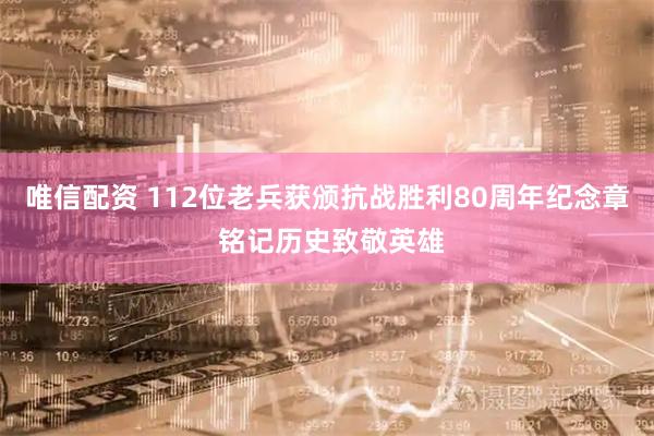 唯信配资 112位老兵获颁抗战胜利80周年纪念章 铭记历史致敬英雄