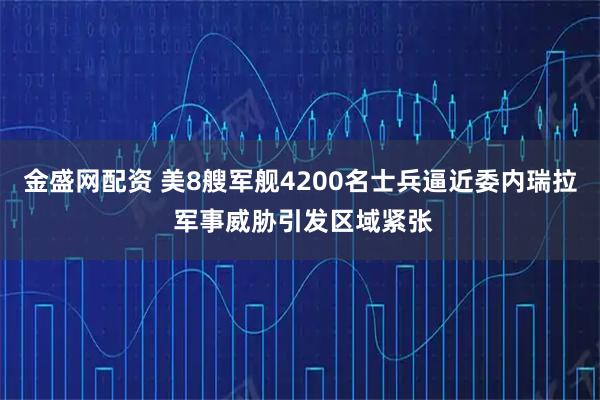 金盛网配资 美8艘军舰4200名士兵逼近委内瑞拉 军事威胁引发区域紧张