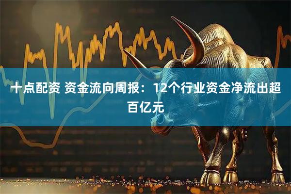 十点配资 资金流向周报：12个行业资金净流出超百亿元
