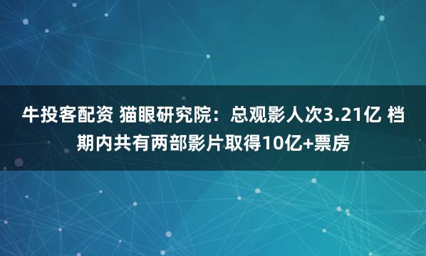 牛投客配资 猫眼研究院：总观影人次3.21亿 档期内共有两部影片取得10亿+票房