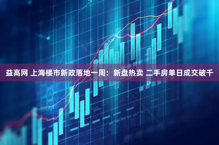 益高网 上海楼市新政落地一周：新盘热卖 二手房单日成交破千
