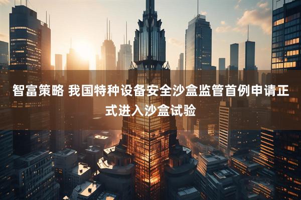 智富策略 我国特种设备安全沙盒监管首例申请正式进入沙盒试验