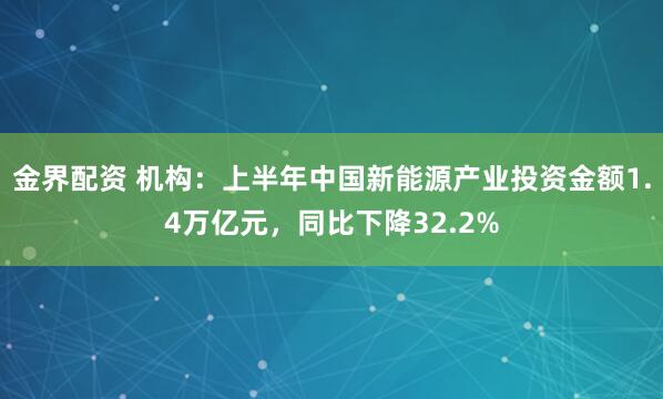 金界配资 机构：上半年中国新能源产业投资金额1.4万亿元，同比下降32.2%