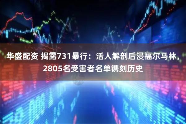 华盛配资 揭露731暴行：活人解剖后浸福尔马林，2805名受害者名单镌刻历史
