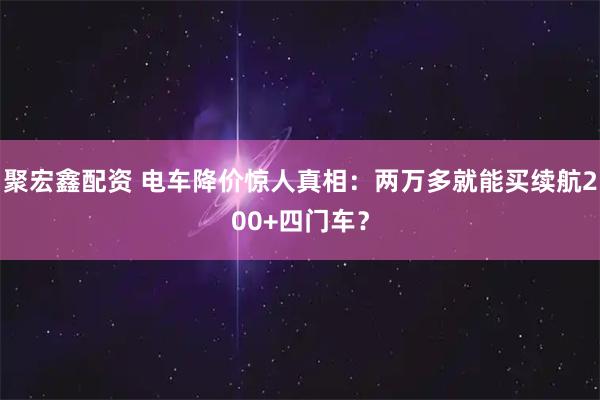 聚宏鑫配资 电车降价惊人真相：两万多就能买续航200+四门车？