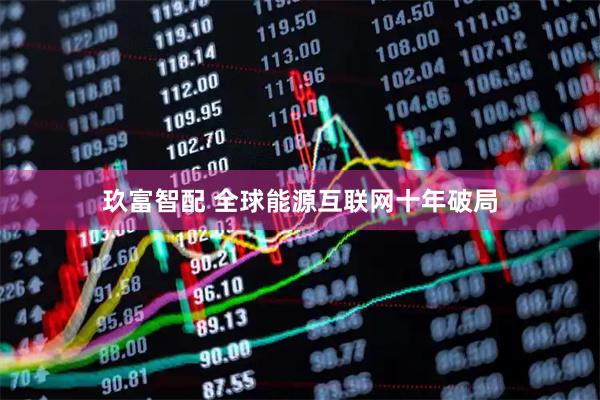 玖富智配 全球能源互联网十年破局