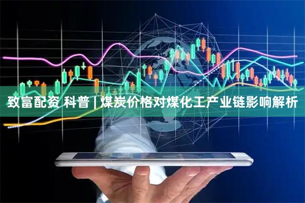 致富配资 科普 | 煤炭价格对煤化工产业链影响解析