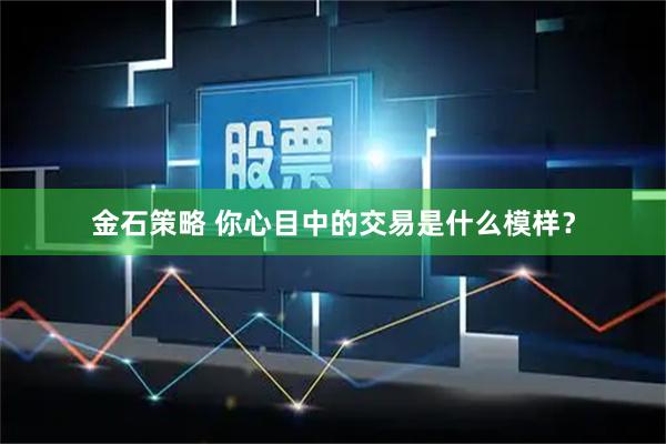 金石策略 你心目中的交易是什么模样？