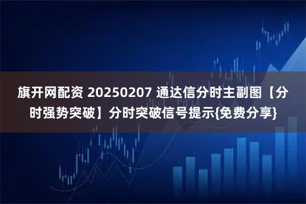 旗开网配资 20250207 通达信分时主副图【分时强势突破】分时突破信号提示{免费分享}