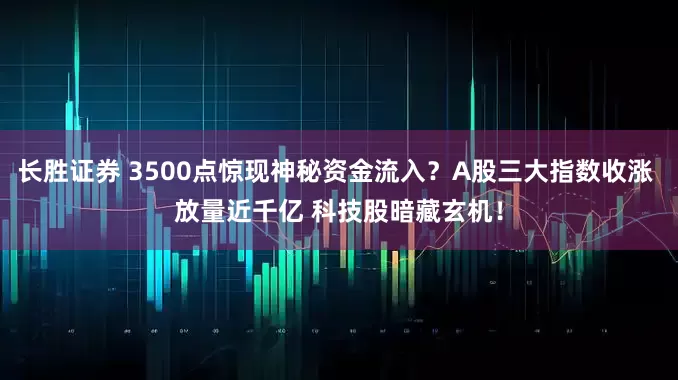 长胜证券 3500点惊现神秘资金流入？A股三大指数收涨 放量近千亿 科技股暗藏玄机！