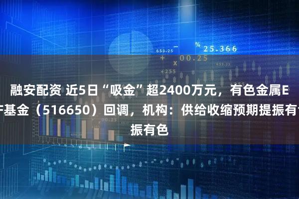 融安配资 近5日“吸金”超2400万元,有色金属ETF基金(516650)回调,机构:供给收缩预期提振有色