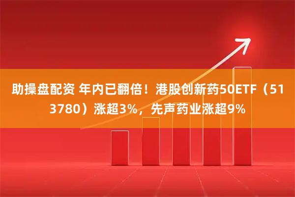 助操盘配资 年内已翻倍!港股创新药50ETF(513780)涨超3%,先声药业涨超9%