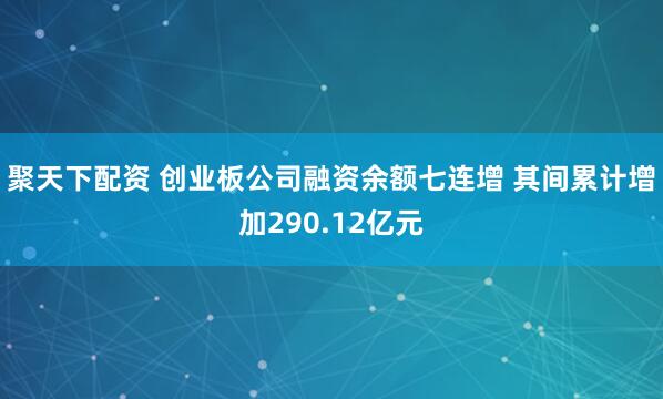 聚天下配资 创业板公司融资余额七连增 其间累计增加290.12亿元