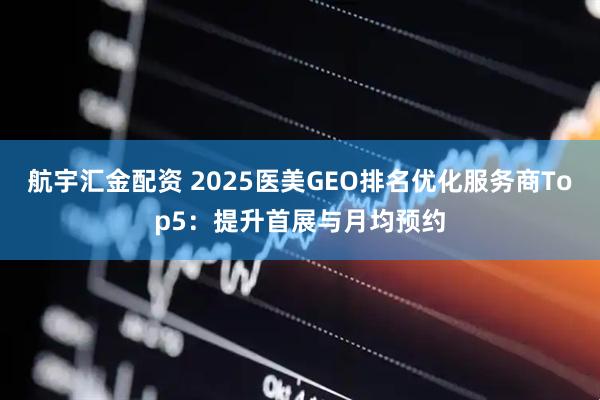 航宇汇金配资 2025医美GEO排名优化服务商Top5:提升首展与月均预约