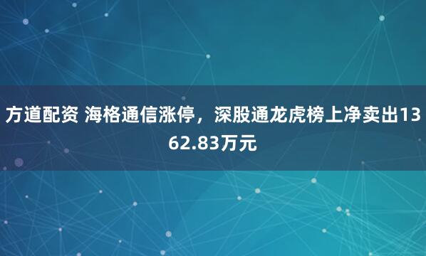 方道配资 海格通信涨停,深股通龙虎榜上净卖出1362.83万元