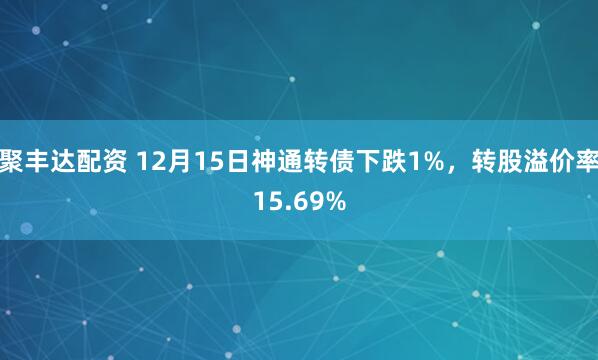 聚丰达配资 12月15日神通转债下跌1%,转股溢价率15.69%