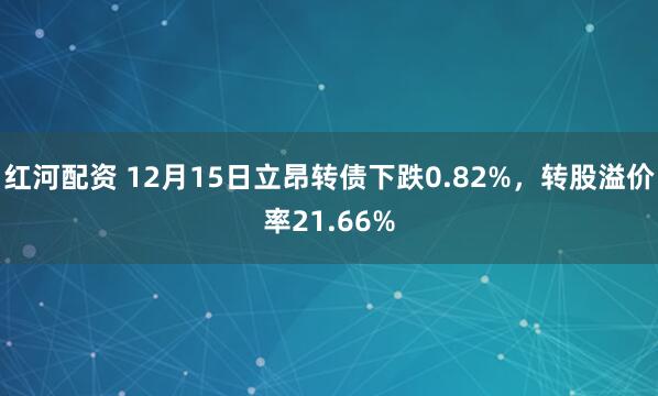 红河配资 12月15日立昂转债下跌0.82%,转股溢价率21.66%
