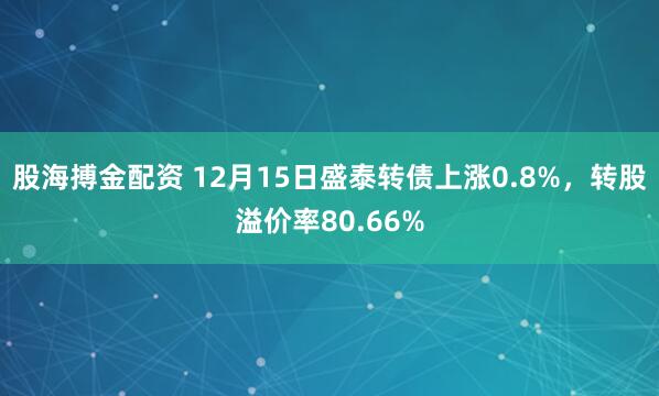 股海搏金配资 12月15日盛泰转债上涨0.8%，转股溢价率80.66%