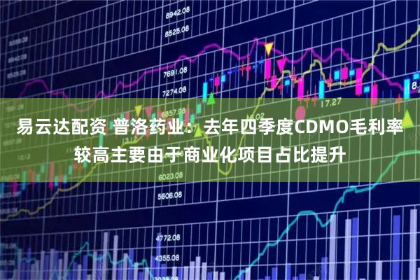 易云达配资 普洛药业：去年四季度CDMO毛利率较高主要由于商业化项目占比提升